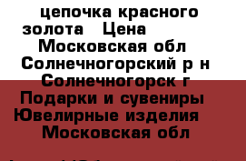 цепочка красного золота › Цена ­ 40 000 - Московская обл., Солнечногорский р-н, Солнечногорск г. Подарки и сувениры » Ювелирные изделия   . Московская обл.